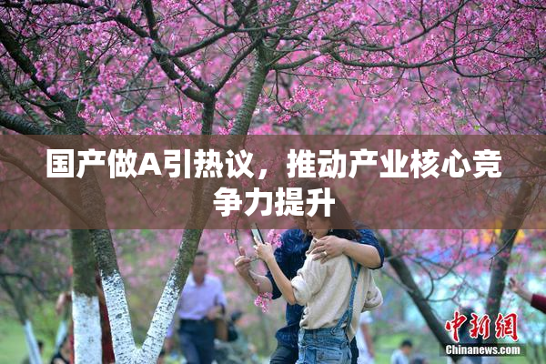国产做A引热议，推动产业核心竞争力提升