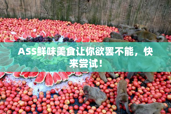 ASS鲜味美食让你欲罢不能，快来尝试！
