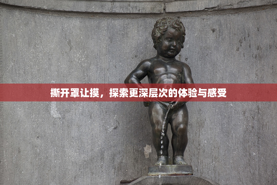 撕开罩让摸，探索更深层次的体验与感受