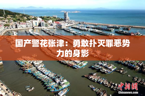 国产警花张津：勇敢扑灭罪恶势力的身影