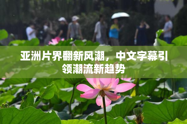 亚洲片界翻新风潮，中文字幕引领潮流新趋势