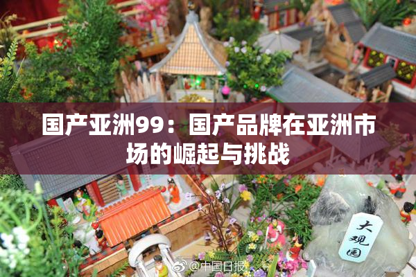 国产亚洲99：国产品牌在亚洲市场的崛起与挑战