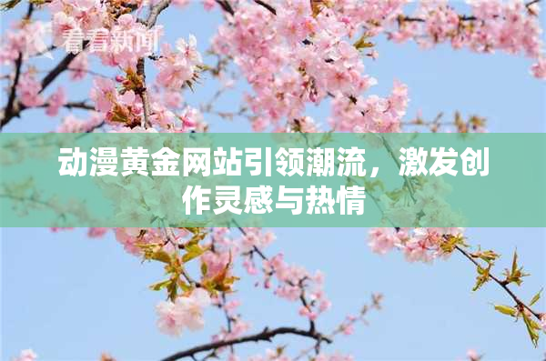 动漫黄金网站引领潮流，激发创作灵感与热情