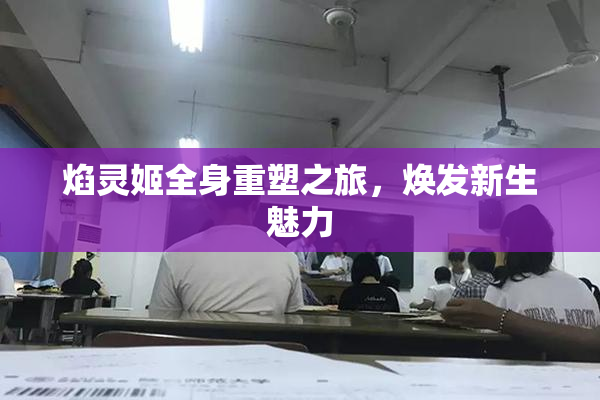 焰灵姬全身重塑之旅，焕发新生魅力