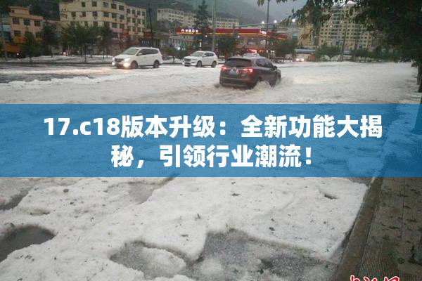17.c18版本升级：全新功能大揭秘，引领行业潮流！