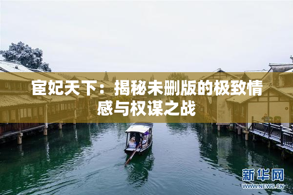 宦妃天下：揭秘未删版的极致情感与权谋之战