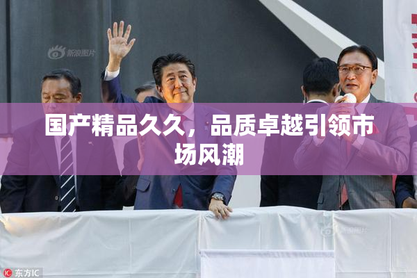国产精品久久，品质卓越引领市场风潮