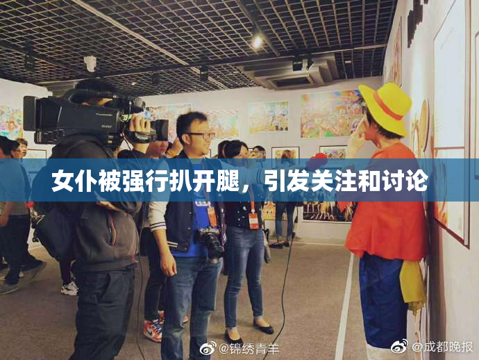 女仆被强行扒开腿，引发关注和讨论