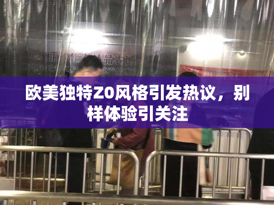 欧美独特Z0风格引发热议，别样体验引关注