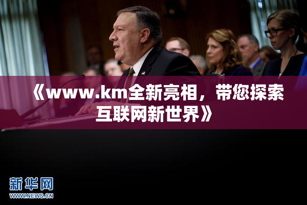 《www.km全新亮相，带您探索互联网新世界》