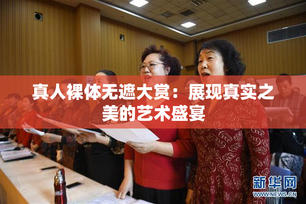 真人裸体无遮大赏：展现真实之美的艺术盛宴