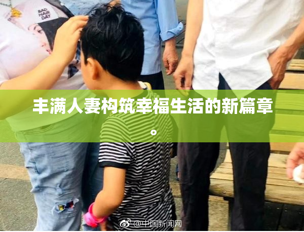 丰满人妻构筑幸福生活的新篇章。