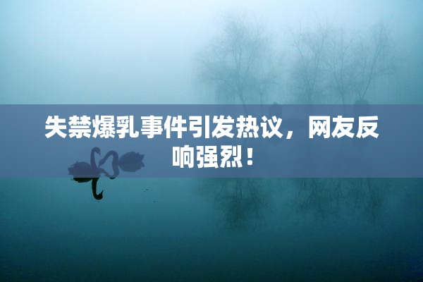 失禁爆乳事件引发热议，网友反响强烈！