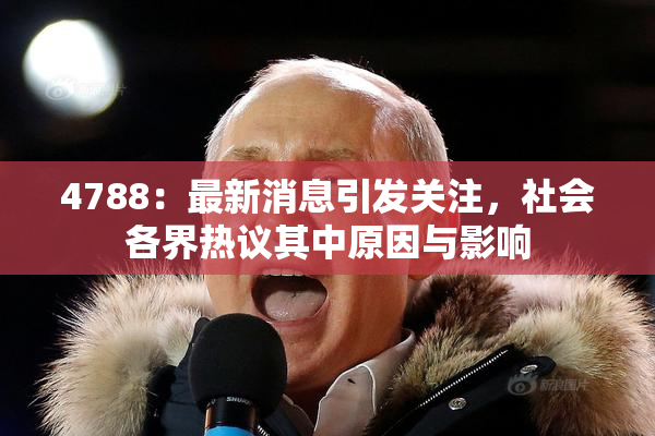 4788：最新消息引发关注，社会各界热议其中原因与影响