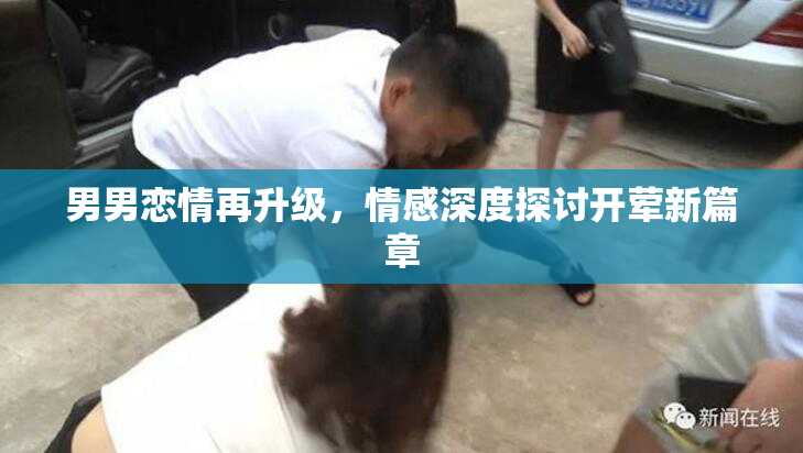 男男恋情再升级，情感深度探讨开荤新篇章