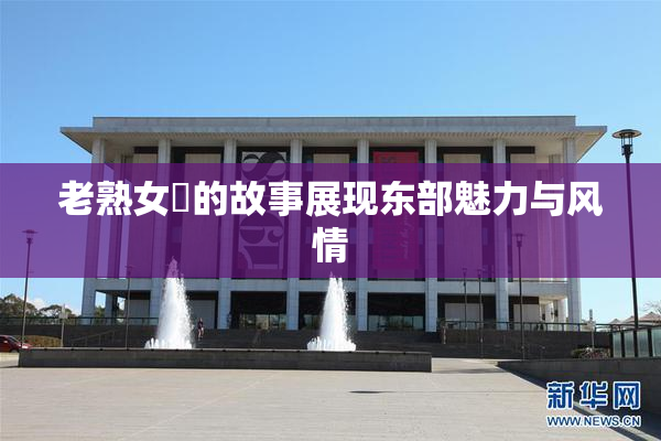 老熟女黃的故事展现东部魅力与风情