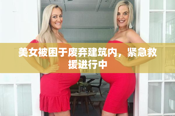 美女被困于废弃建筑内，紧急救援进行中