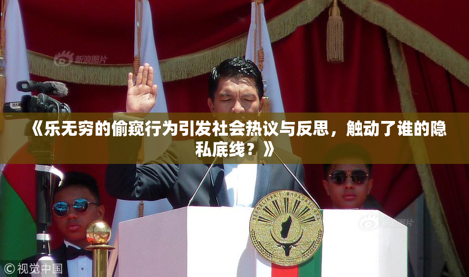《乐无穷的偷窥行为引发社会热议与反思，触动了谁的隐私底线？》