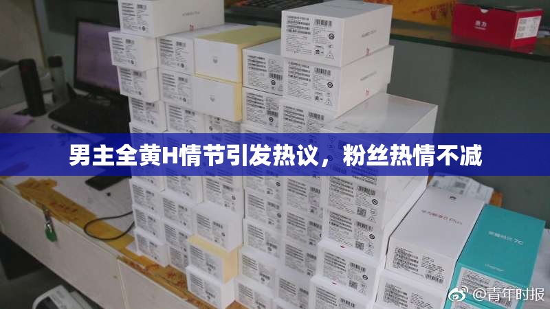 男主全黄H情节引发热议，粉丝热情不减