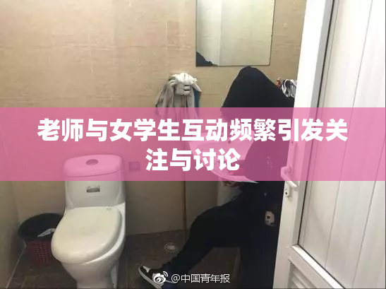 老师与女学生互动频繁引发关注与讨论