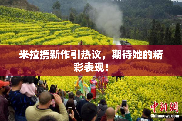 米拉携新作引热议，期待她的精彩表现！