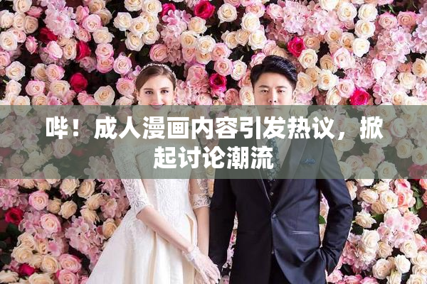 哔！成人漫画内容引发热议，掀起讨论潮流