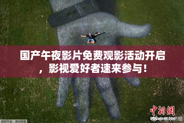 国产午夜影片免费观影活动开启，影视爱好者速来参与！