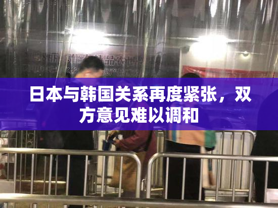日本与韩国关系再度紧张，双方意见难以调和