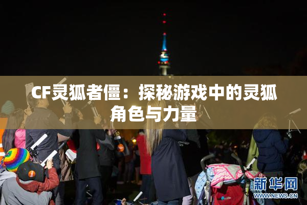 CF灵狐者僵：探秘游戏中的灵狐角色与力量