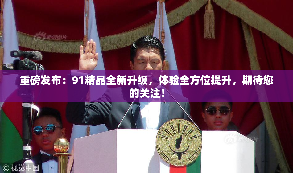 重磅发布：91精品全新升级，体验全方位提升，期待您的关注！
