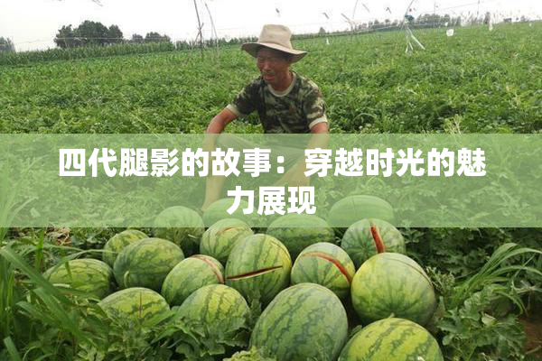 四代腿影的故事：穿越时光的魅力展现