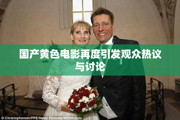 国产黄色电影再度引发观众热议与讨论