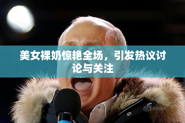 美女裸奶惊艳全场，引发热议讨论与关注