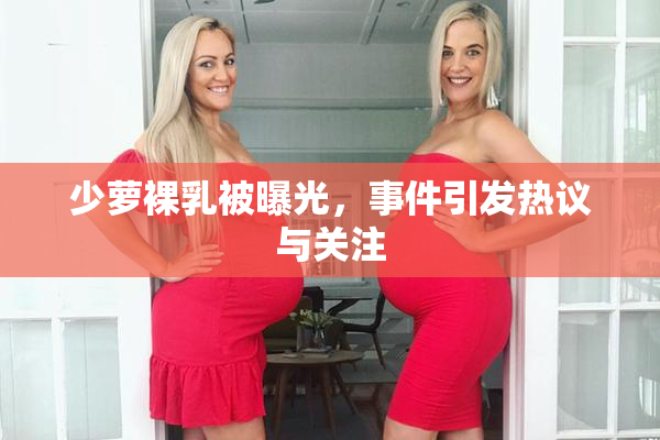 少萝裸乳被曝光，事件引发热议与关注