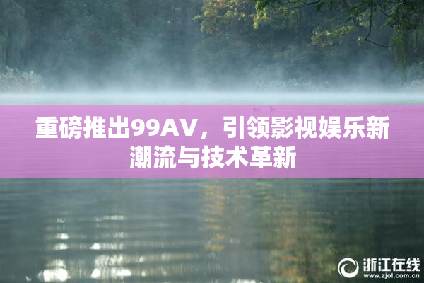 重磅推出99AV，引领影视娱乐新潮流与技术革新