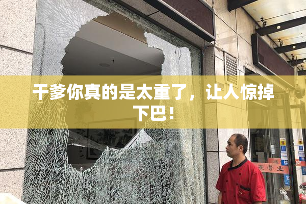 干爹你真的是太重了，让人惊掉下巴！