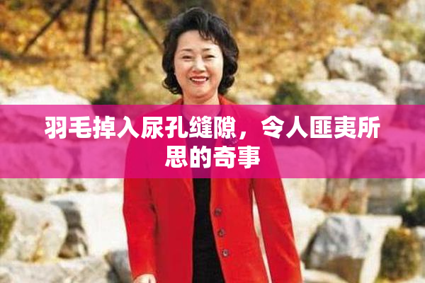 羽毛掉入尿孔缝隙，令人匪夷所思的奇事