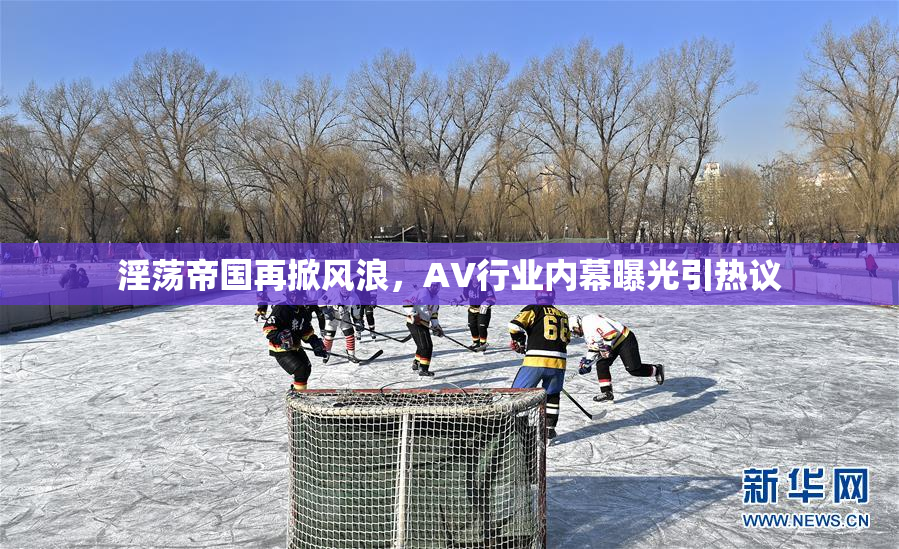 淫荡帝国再掀风浪，AV行业内幕曝光引热议