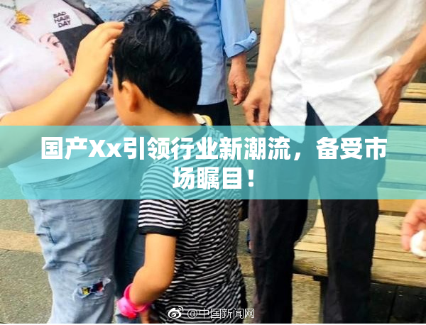国产Xx引领行业新潮流，备受市场瞩目！