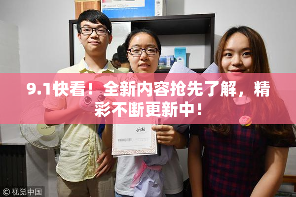 9.1快看！全新内容抢先了解，精彩不断更新中！