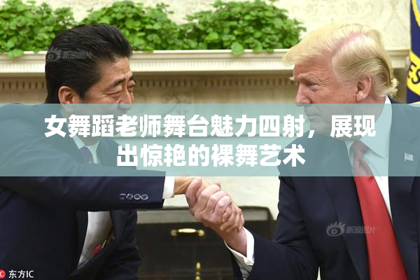 女舞蹈老师舞台魅力四射，展现出惊艳的裸舞艺术