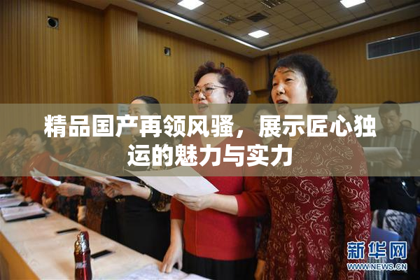 精品国产再领风骚，展示匠心独运的魅力与实力