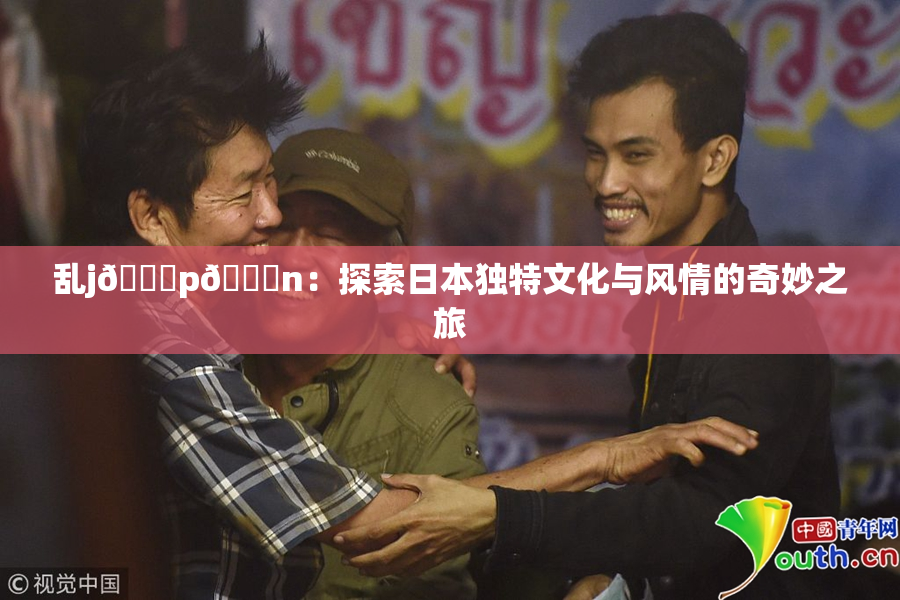 乱j🈚p🈚n：探索日本独特文化与风情的奇妙之旅