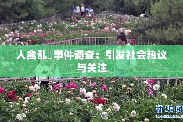 人禽乱婬事件调查：引发社会热议与关注