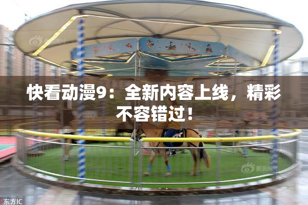 快看动漫9：全新内容上线，精彩不容错过！