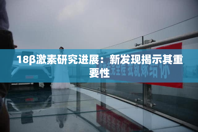 18β激素研究进展：新发现揭示其重要性