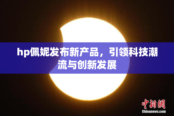 hp佩妮发布新产品，引领科技潮流与创新发展