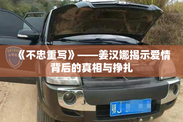 《不忠重写》——姜汉娜揭示爱情背后的真相与挣扎