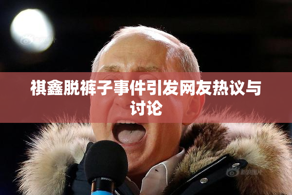 祺鑫脱裤子事件引发网友热议与讨论
