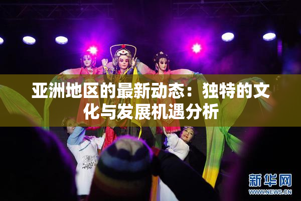 亚洲地区的最新动态：独特的文化与发展机遇分析